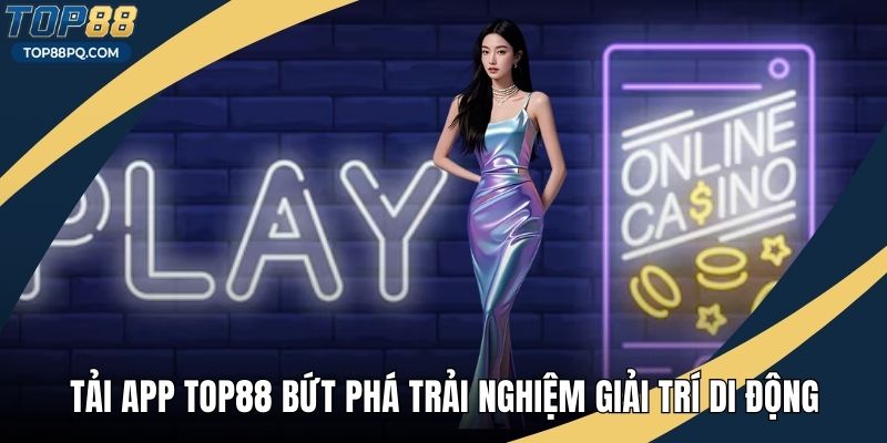 Tải App Top88 Bứt Phá Trải Nghiệm Giải Trí Di Động